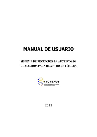 MANUAL DE USUARIO

SISTEMA DE RECEPCIÓN DE ARCHIVOS DE
GRADUADOS PARA REGISTRO DE TÍTULOS




               2011
 