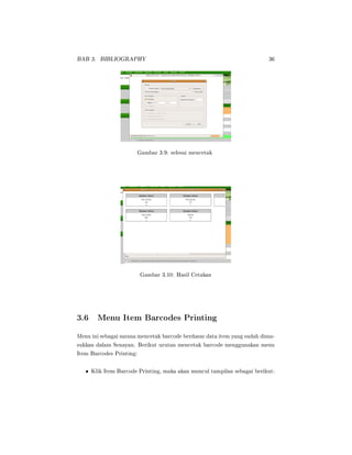 BAB 3. BIBLIOGRAPHY 36
Gambar 3.9: selesai mencetak
Gambar 3.10: Hasil Cetakan
3.6 Menu Item Barcodes Printing
Menu ini sebagai sarana mencetak barcode berdasar data item yang sudah dima-
sukkan dalam Senayan. Berikut urutan mencetak barcode menggunakan menu
Item Barcodes Printing:
• Klik Item Barcode Printing, maka akan muncul tampilan sebagai berikut:
 