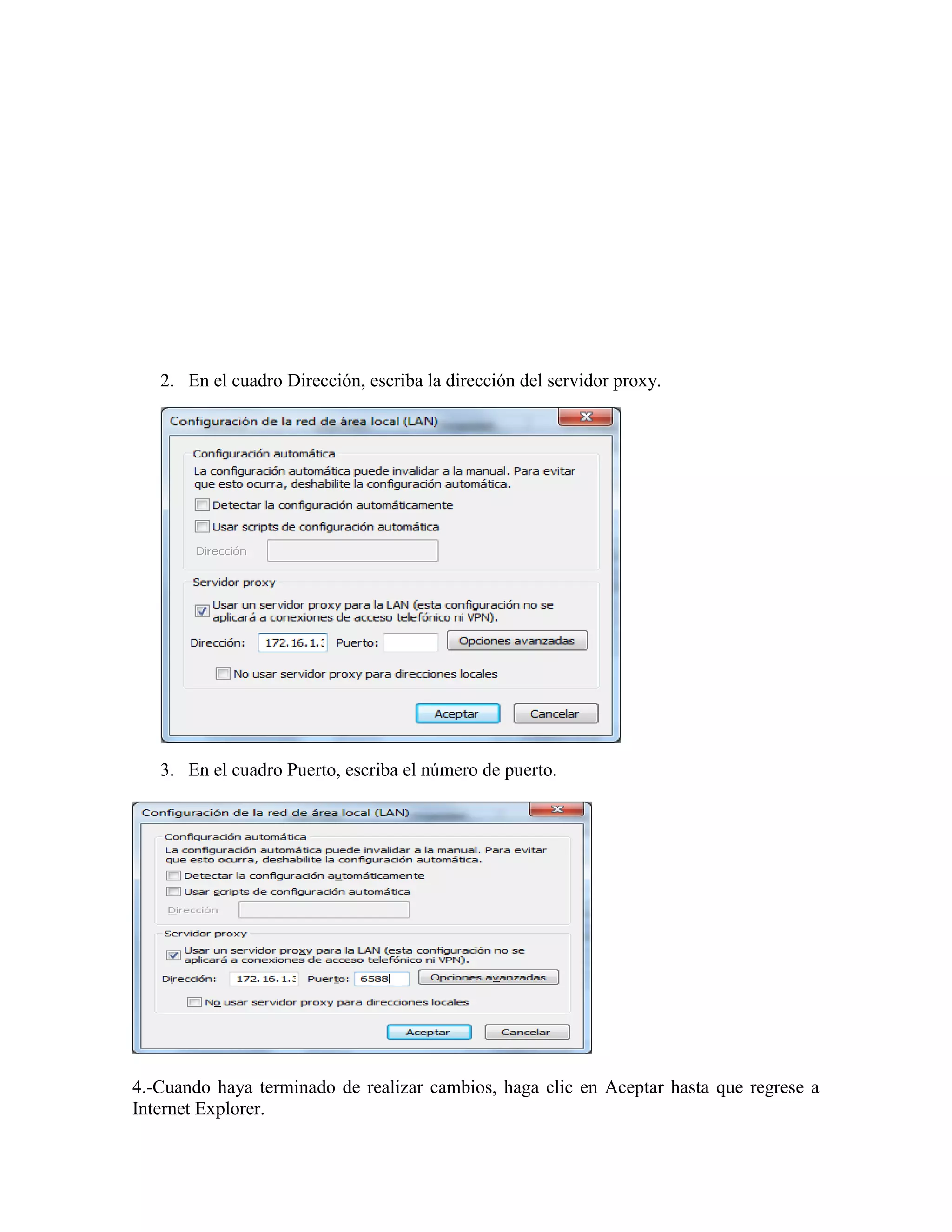 2. En el cuadro Dirección, escriba la dirección del servidor proxy.




   3. En el cuadro Puerto, escriba el número de puerto.




4.-Cuando haya terminado de realizar cambios, haga clic en Aceptar hasta que regrese a
Internet Explorer.
 