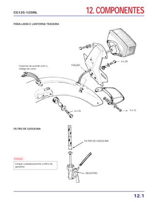 12.1
CG125-125ML
FILTRO DE GASOLINA
FIAÇÃO
5 x 126 x 25
6 x 20
FILTRO DE GASOLINA
PÁRA-LAMA E LANTERNA TRASEIRA
REGISTRO
Conectar de acordo com o
código de cores.
a
Limpar cuidadosamente o filtro de
gasolina.
12. COMPONENTES
 
