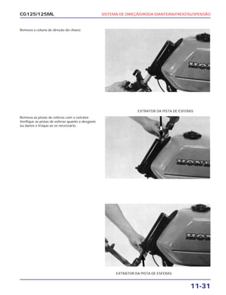 SISTEMA DE DIREÇÃO/RODA DIANTEIRA/FREIO/SUSPENSÃO
11-31
CG125/125ML
Remova a coluna de direção do chassi.
Remova as pistas de esferas com o extrator.
Verifique as pistas de esferas quanto a desgaste
ou danos e troque-as se necessário.
EXTRATOR DA PISTA DE ESFERAS
EXTRATOR DA PISTA DE ESFERAS
 