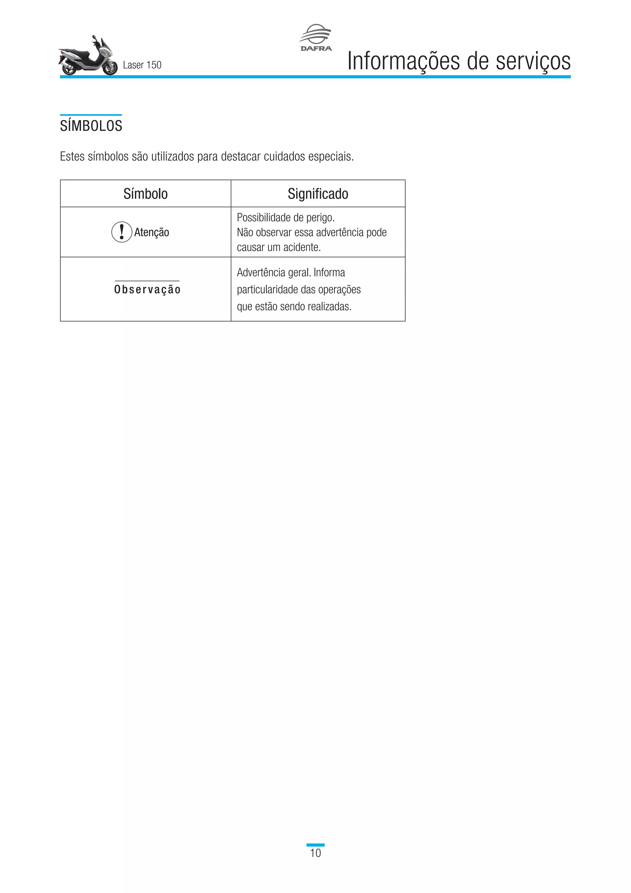 Laser 150
10
Informações de serviços
SÍMBOLOS
Estes símbolos são utilizados para destacar cuidados especiais.
Símbolo Significado
Atenção
Possibilidade de perigo.
Não observar essa advertência pode
causar um acidente.
Observação
Advertência geral. Informa
particularidade das operações
que estão sendo realizadas.
 