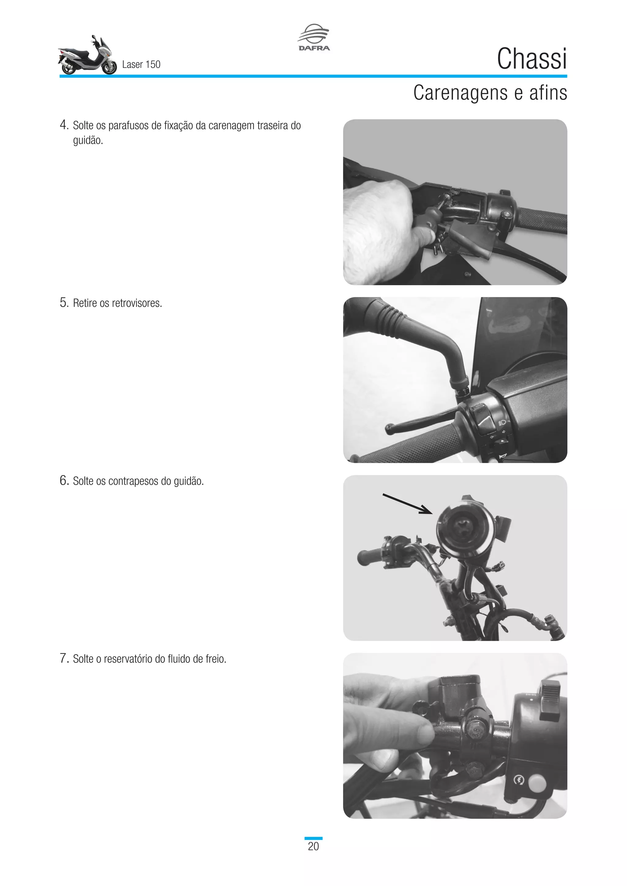 Laser 150
20
Chassi
Carenagens e afins
4.	Solte os parafusos de fixação da carenagem traseira do
guidão.
5.	Retire os retrovisores.
6.	Solte os contrapesos do guidão.
7.	Solte o reservatório do fluido de freio.
 