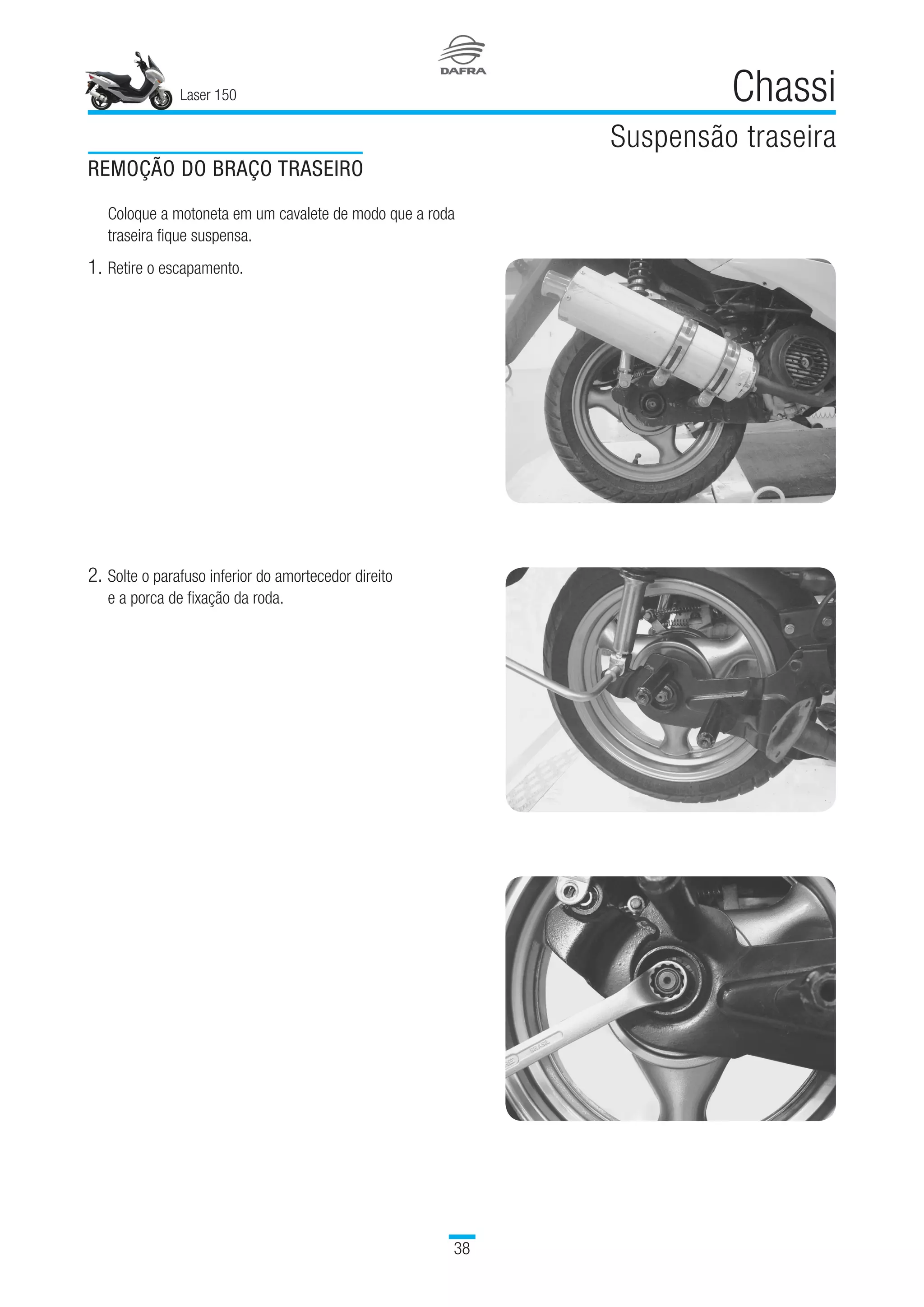 Laser 150
38
Chassi
Suspensão traseira
REMOÇÃO DO BRAÇO TRASEIRO
Coloque a motoneta em um cavalete de modo que a roda
traseira fique suspensa.
1.	Retire o escapamento.
2.	Solte o parafuso inferior do amortecedor direito
e a porca de fixação da roda.
 