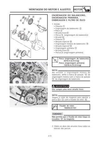 MONTAGEM DO MOTOR E AJUSTES MOTOR 
4-72 
ENGRENAGEM DO BALANCEIRO, 
ENGRENAGEM PRIMÁRIA, 
EMBREAGEM E FILTRO DE ÓLEO 
1. Instale: 
• Chaveta 1 
• Engrenagem do balanceiro 2 
• Placa 3 
• Arruela trava 4 
• Porca 5 (engrenagem do balanceiro) 
• Arruela 6 
• Chaveta 7 
• Arruela especial 8 
• Engrenagem motora do balanceiro 9 
• Arruela especial 10 
• Engrenagem primária 11 
• Arruela trava 12 
• Porca 13 (engrenagem primária) 
Porca (engrenagem do balanceiro): 
60 N.m (6,0 m.kg) 
Porca (engrenagem primária): 
120 N.m (12,0 m.kg) 
NOTA: 
Ao instalar a engrenagem motora do 
balanceiro, alinhe a marca de punção 14 da 
engrenagem motora com a marca de punção 
15 da engrenagem do balanceiro. 
VVVV ADVERTÊNCIA 
Use sempre uma nova arruela trava. 
NOTA: 
Segure o rotor do magneto para apertar a 
porca 5 e 13 com o fixador de rotor 16 . 
Fixador de rotor: 
90890-01701 
CUIDADO: 
Não permita que o fixador de rotor toque os 
ressaltos 17 no magneto. 
2. Dobre as abas das arruelas trava sobre as 
laterais das porcas. 
 