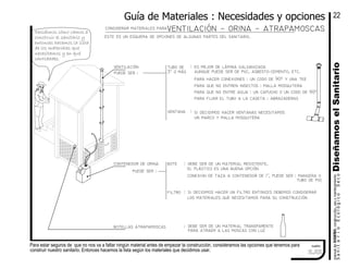 Para estar seguros de que no nos va a faltar ningún material antes de empezar la construcción, consideramos las opciones que tenemos para
construir nuestro sanitario. Entonces hacemos la lista según los materiales que decidimos usar.
cuadro
debe ser de un material transparente
debe ser de un material resistente,
es mejor de lámina galvanizada
:
botellas atrapamoscas :
:
contenedor de orina
ventilación
considerar materiales paraventilación − orina − atrapamoscas
para atraer a las moscas con luz
bote
filtro
puede ser : el plástico es una buena opción
:
los materiales que necesitamos para su construcción
si decidimos hacer un filtro entonces debemos considerar
aunque puede ser de pvc, asbesto−cemento, etc.puede ser
ventana
:
tubo de
:
un marco y malla mosquitera
si decidimos hacer ventanas necesitamos
para que no entren insectos : malla mosquitera
para hacer conexiones : un codo de 90º y una tee
para que no entre agua : un capucho o un codo de 90º
3" o más
para fijar el tubo a la caseta : abrazaderas
conexion de taza a contenedor de 1", puede ser : mangera o
tubo de pvc
este es un esquema de opciones de algunas partes del sanitario.
Decidimos cómo vamos a
construir el sanitario y
entonces hacemos la lista
de los materiales que
necesitamos y en qué
cantidades.
Guía de Materiales : Necesidades y opciones
DiseñamoselSanitariomanualdeDISEŃO,construcción,usoymantenimiento
SanitarioEcológicoSeco
22
2.22
 