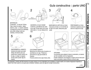 El contenedor y asiento del SES abonero se puede construir con los materiales que se adapten a nuestro diseño. De nuestra imaginación depende el
diseño final. Este cuadro es una guía para considerar medidas y para dar algunos consejo constructivos.
manualdediseńo,construcción,usoymantenimiento
SanitarioEcológicoSeco
7.1.4
cuadro
Guía constructiva : parte UNO
base con patas y cubierta con bisagras para
levantarla y mover el bote
1
MATERIALES:
Contenedor : un bote de 19 litros.
Caja o base de madera : tablas.
Asiento y tapa : un asiento estándar.
Conseguimos primero los materiales
para poder trabajar sobre las
medidas y formas de ellos.
2
HACEMOS LA CAJA O BASE:
Cortamos y atornillamos las caras
de la caja. El bote dentro de la caja
debe estar a 1 cm por debajo de la
tapa.
3
MARCAMOS EL BOTE EN LA CAJA:
Colocamos el bote a 4 cm del frete de
la caja en el centro. Marcamos para
cortar.
45 cm
50 cm
40 cm
aproximadamente
PERFORAMOS LA CAJA:
Cortamos la apertura para el
bote en la tapa de la caja.
4
5 6
PREPARAMOS AL ASIENTO:
Quitamos las patas que están
debajo del asiento para que
pueda tener contacto directo con
la caja y no dejar un espacio
donde pueda quedar algo de
mezcla.
COLOCAMOS ASIENTO:
Marcamos los orificios para el asiento y lo
atornillamos a la caja. Pintamos o
barnizamos la caja para facilitar la
limpieza.
Ponemos dentro de la caja el bote y listo.
4 cm entre el
borde y bote
OPCIONES:
Las opciones para adaptar la base al contenedor y al asiento
son tan variables como la imaginación.
Pueden adaptarse unas bisagras en alguna de las caras para
hacer una puerta y sacar el bote sin mover la caja.
frente
Modalidad:SESAbonero
73
4 cm
frente
 