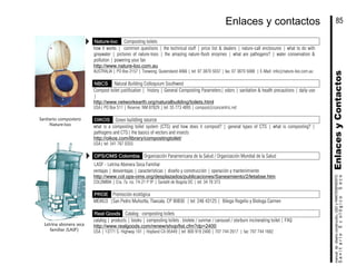 Nature-loo Composting toilets
how it works | common questions | the technical stuff | price list & dealers | nature-call enclosures | what to do with
greywater | pictures of nature-loos | the amazing nature-flush enzymes | what are pathogens? | water conservation &
pollution | powering your fan
http://www.nature-loo.com.au
AUSTRALIA | PO Box 2157 | Toowong, Queensland 4066 | tel: 07 3870 5037 | fax: 07 3870 5088 | E-Mail: info@nature-loo.com.au
NBCS Natural Building Colloquium Southwest
Compost toilet justification | history | General Composting Parameters| odors | sanitation & health precautions | daily use
|
http://www.networkearth.org/naturalbuilding/toilets.html
USA| PO Box 511 | Reserve, NM 87829 | tel: 55 773 4895 | compost@concentric.net
OIKOS Green building source
what is a composting toilet system (CTS) and how does it compost? | general types of CTS | what is composting? |
pathogens and CTS| the basics of vectors and insects
http://oikos.com/library/compostingtoilet/
USA| tel: 541 767 0355
OPS/OMS Colombia Organización Panamericana de la Salud / Organización Mundial de la Salud
LASF - Letrina Abonera Seca Familiar
ventajas | desventajas | características | diseño y construcción | operación y mantenimiento
http://www.col.ops-oms.org/desplazados/publicaciones/Saneamiento/2/letabse.htm
COLOMBIA | Cra. 7a no. 74-21 P 9º | Santafé de Bogota DC | tel: 34 78 373
PROE Promoción ecológica
MÉXICO |San Pedro Muñoztla, Tlaxcala, CP 90830 | tel: 246 43125 | Bilogo Rogelio y Biologa Carmen
Real Goods Catalog : composting toilets
catalog | products | books | composting toilets : biolete / sunmar / carousel / storburn incinerating toilet | FAQ
http://www.realgoods.com/renew/shop/list.cfm?dp=2400
USA | 13771 S. Highway 101 | Hopland CA 95449 | tel: 800 919 2400 | 707 744 2017 | fax: 707 744 1682
Sanitario compostero
Nature-loo
Letrina abonera seca
familiar (LASF)
EnlacesyContactosSanitarioEcológicoSeco
manualdediseńoconstrución,USOyMANTENIMIENTO
85Enlaces y contactos
 