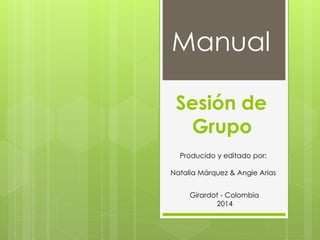 Manual
Producido y editado por:
Natalia Márquez & Angie Arias
Girardot - Colombia
2014
Sesión de
Grupo
 