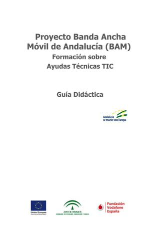 Proyecto Banda Ancha
Móvil de Andalucía (BAM)
     Formación sobre
    Ayudas Técnicas TIC



      Guía Didáctica
 
