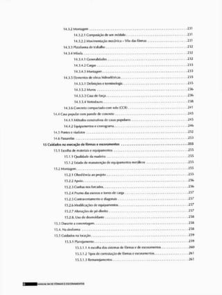 14.3.2 Montagem . , .
14.3.2.1 Composição de um módulo. 231
14.3.2.2 Movimentação mecânica - Vôo das fôrmas 231
14.3.3 Plataforma de trabalho 232
14.3.4 Mfstila 232
14.3.4.1 Generalidades 232
14.3.4.2 Cargas 233
14.3.4.3 Montagem 233
14.3.5 Elementos de obras hidroelétricas 235
14.3.5.1 Definiçõese terminologia .. <235
14.3.5.2 Muros • .230
14,3.5,3Casado força 236
14.3.5.4 Vertedouro 236
14.3.6 Concreto compactado com rolo ( C C R ) , , , , , , , 241
14.4 Casa popular™ro parede de concreto 245
14.4.1 Métodos construtivos de casas populares 245
14.4.2 Equipamentos e cronograma 24(>
14.5 Pontes e viadutos - 252
14.6 Passarelas 253
15 Cuidados na execução de fôrmas e escoramenlos 255
15,1 Escolha de materiais e equipamentos 255
15.1.1 Qualidade da madeira 255
15.1.2 Estado de manutenção de equipamentos metálicos 255
15.2 Montagem 255
15.2.1 Obediência ao projeto 255
15.2.2 Apoio 256
15.2.3 Cunhas nos forcados. 256
15.2.4 Prumo das escorase torres de carga 257
15.2.5Contravcntamcntoediagonais.,.,,,,, , , , , , , . 2 5 7
15.2.6 Modificações de equipamentos 257
15.2.7 Alterações de pó-direilo • 257
15.2,fl. Uso de desmoldante 258
15.3 Durante a concretagem , , » . , . , • 258
15,4. Na desforma 25ft
15.5 Cuidados na locação - 259
15.5,1 Planejamen to 259
15.5.1.1 a escolha dos sistemas de fôrmas e de escoramenlos 260
15.5.1.2 Tipos de contratação de fôrmas e escoramontos .261
15.5.1.3 Remanejamcntos 261
8 IMANUA» Ml DE FÔRMAS E ESCORAMENTOS
 