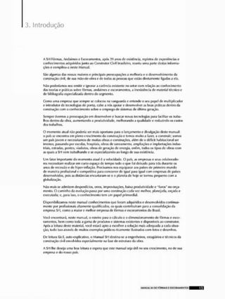 3. Introdução
A SH Fôrmas, Andaimes o Escoramenlos, após 1') anos de existência, repletos de experiências c
conhecimentos adquirida junio ao Construtor Civil brasileiro, reuniu uma pane destas informa'
çõas e compilou-a neste Manual,
São algumas das nossas maiores o principais preocupações a melhoria c o desenvolvimento ria
construção civil, de sua mão-de-obra e de todas as pessoas que estão direiamenie ligadas a ela.
Não poderíamos nos omilir u ignorar a carência existente no selor com relação ao conhecimento
das teorias o práticas sobre fôrmas, andaimes e escoramenlos, a inexistência de material técnico e
de bibliografia especializada dentro do segmento.
Como uma empresa que sempre se colocou na vanguarda e entendo o seu |japel de multiplicador
e ínirodulorde tecnologias de poria, cabe a nós apoiar e desenvolver as boas práticas dentro da
construção com o conhecimento sobro o emprego do sistemas de última geração.
Sempre tivemos a preocupação em desenvolver e buscar novas tecnologias para facilitar os traba-
lhos dentro da obra, aumentando a produtividade, melhorando a qualidade e reduzindo os custos
dos trabalhos.
O momento atual não poderia ser mais oportuno para o lançamento e divulgação deste manual:
o |xifs se encontra em pleno crescimento da construção e lemos muito a fazer, a construir; somos
um país jovem e necessitamos de muitas obras e construções, além tio o déficit habitacional ser
imenso, passando por escolas, hospitais, obras de saneamento, ampliações o implantações indus-
triais, estradas, pontes, viadutos, obras de geração de energia, enfim, todos os tipos de obras com
as quais a Sl i vem trabalhando e se especializando ao longo de sua existência,
Um fator importante do momento aluai é a velocidade. O país, as empresas o seus colaborado-
res necessitam realizar cm curto espaço de tempo mdo o que foi deixado para trás durante os
anos de recessão e do hiper-inflação. Precisamos nos equiparar aos países de primeiro mundo
de maneira profissional e competitiva para concorrer çle igual para igual com empresas de países
desenvolvidos, poisas distâncias encurtaram-se e o planeta de boje se tornou pequeno com a
globalização.
Não mais se admitem desperdícios, erros, improvisações, baixa produtividade e "furos" no orça-
mento, O caminho da evolução passa jwr uma construção cada vez melhor, planejada, orçada o
executada; e, para Isso, o conhecimento tem um papel primordial.
Disponibilizamos neste manual conhecimentos que foram adquiridos e desenvolvidos continua-
mente por profissionais altamente qualificados, os quais contribuíram para a consolidação ela
empresa SH, como a maior c melhor empresa de fôrmas e escoramenlos do Brasil,
Você encontrará, neste manual, o roteiro para o cálculo e o dimenslonamento de fôrmas o esco-
ramenlos, bem como toda a gama de produtos e sistemas existentes e disponíveis ao construtor,
Apús a feitura deste material, você estará apto a escolher a solução mais adequada a cada situa-
ção, tudo Isso através de muitos exemplos práticos ricamente Ilustrados com fotos e desenhos,
P e leitura fácil, aulo-explicativo, o Manual SH destina-se a engenheiros, estagiários e técnicos da
construção civil envolvidos especialmente na fase do estrutura da obra.
A Sl l lhe deseja uma boa leitura e espera que esit; manual seja útil no seu crescimento, no de sua
empresa e do nosso país.
MANUAL S1I OE FÍM1MAS E C S C O D A M E N T O S 15
 