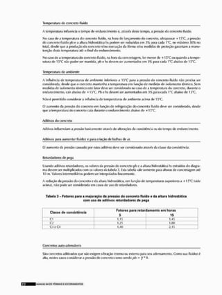Temperatura do concreto fluido
A temperatura influencia o tempo de endurecimento o, através deste tempo, a pressão do concreto fluido,
No caso de a temperatura do concreto fluido, na hora do lançamento do concreto, ultrapassar + 15*C, a pressão
do concreto fluido pb e a altura hidrostática hs podem ser reduzidas em 3% para cada 16C, no máximo 30% no
total, desde que a produção do concreto e/ou execução da fôrma e/ou medidas de proteção garanlam a manu-
tenção desta temperatura até o final tio endurecimento.
No caso de a temperatura do concreto fluido, na hora da concretagem, for menor de +1 T»°C ou quando a tempe-
ratura rle 15*C não puder ser mantida, pb e hs devem ser aumentados em 3% para cada 1°C abaixo de 15°C.
Temperatura do ambiente
A Influência de temperaturas de ambiente inferiores a 1 5"C para a pressão do concreto fluido não precisa ser
considerada, desde que o concreto mantenha a temperatura em função de medidas de isolamento térmico. Sem
medidas de isolamento térmico esto fator deve ser considerado no caso de a temperatura do concreto, durante o
endurecimento, cair abaixo de +15°C Pb c hs devem ser aumentados em 3% para cada T C abaixo de 15*C.
Não é permitido considerar a influência de temperaturas de ambiente acima do 15"C
O aumento da pressão do concreto cm função de refrigeração do concreto fluido deve ser considerado, desde
que a temperatura do concreto caia durante o endurecimento abaixo de +TS"C.
Aditivos do concreto
Aditivos influenciam a pressão basicamente através do alterações da consistência ou do tempo de endureci monto.
Aditivos para aumentar fluide* e para criação de bolhas de ar,
O aumento da pressão causado por estes aditivos deve ser considerado através da classe da consistência.
Retardadores de |jcga
Usando aditivos relardadores, os valores da pressão do concreto phe a altura bidrostátlca hs extraídos do diagra-
ma devem ser multiplicados com os valores da tabela 3. Esta tabela valo somente para alturas de concretagem até
II) m, Valores intermediários podem ser interpolados linearmente.
A redução da pressão do concreto o da altura bidrostátlca, em função de temperaturas superiores a +154C (vido
acima), não pode ser considerada em casos de uso de relardadores.
Tabela 3 - Fatores para a majoração da pressão do concreto fluido e da altura hldrostática
com uso de aditivos retardadores d« pega
Classe de consistência
Fatores para retari
5
í a m e m o em horas
15
Cl 1,15 1,45
ca 1,25 u m
C3eC4 1,40 2,15
Concretos auto<adensávei s
São concretos aditivados que não exigem vibração interna ou externa para seu adensamento. Como sua fluidos é
alta, nestes casos considerar a pressão do concreto como sendo pb - y~ b,
MAMlrtl Sll Dt FÔRMAS £ ESCORAMCNTOS
 