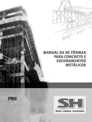 fôrmas * andaimes • escaramentos
MANUAL SH DE FÔRMAS
PARA CONCRETO E
ESCORAM ENTOS
METÁLICOS
 