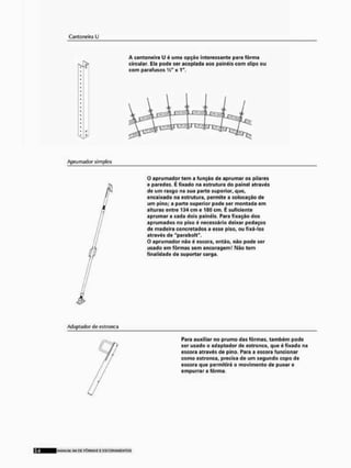 Cantoneira U
A cantoneira il é uma opção interessante para fôrma
circular, Ela pode ser acoplada aos painéis com clips ou
com parafusos W x 1",
Aprumador simples
• aprumador tem a função de aprumar os pilares
a paredes, É fixado na estrutura do painel através
de um rasgo na sua porte superior, que,
encaixado na estrutura, permite a colocação de
um pino; a parte superior pode ser montada em
alturas entre 134 cm eIflO cm. É suficiente
aprumar a cada dois painéis. Para fixação dos
aprumados no piso é necessário deixar pedaços
de madeira concretados a esse piso, ou fixámos
através de "parabolt"'.
O aprumador nõo c escora, entõo, não pode ser
usado em fôrmas sem ancorageml Mão tem
finalidade de suportar carga.
Adaptado r de est ronca
Para auxiliar no prumo das formas, também pode
ser usado o odaptador de estrooca, que é fixado na
escora através de pino. Para a escora funcionar
como c st ronca, precisa de um segundo copo de
escora que permitirá o movimento de puxar e
empurrar a fôrma,
MANLRM SLL DE F Ô R M A S E E S C O R A M ! H T 0 5
 