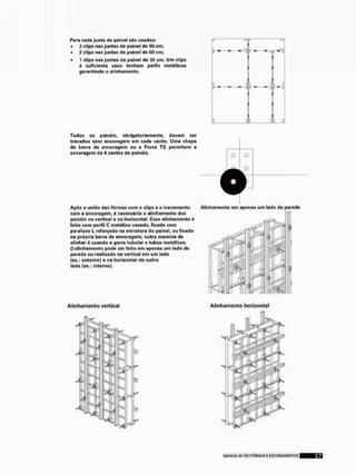 Para cada junta do painel são usados:
* 3 clips na s junta s do paino I do 90 cm;
* 2 clips nas juntas do painol do 60 cm;
* t clips nas juntas do painel do 30 cm. Um clips
ó suficiente caso tenham perfis metálicos
garantindo o alinhamento.
Todos os painéis, obrigatoriamonto, devem sor
travados com ancoragom om cada canto. Uma chapa
do barra do ancoragom ou a Porca TS pormitom a
ancoragom do 4 cantos do painéis.
Após a união das fôrmas com o clipa o o travamento
com a ancoragom, ó necessário o alinhamento dos
painéis na vertical a na horizontal. Esso alinhamento ó
falto com porfil C metálico vazado, fixado com
parafuso L reforçado na ostrutura do painol, ou fixado
na própria barra do ancoragom; outra maneira do
alinhar ó usando a garra tubular o tubos metálicos.
O alinhamento podo ser feito om openas um lado da
parodo ou realizado no vertical om um lodo
jox.: externo) o na horizontal do outro
lado [ox.: interno).
Alinhamento vertical Alinhamento horizontal
Allnliamonto om apenas um lado da parodo
 