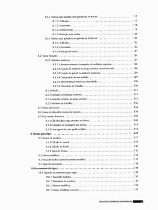 8.1.3 Fôrmas para paredes com painéis dc 40 KN/m' , . , , 1 1 7
8.1.3.1 Cálculos 117
8.1.3.2 Arremate* 118
8.1.3.3 Alinhamento 118
8.1.3.4 Solução para cantos 120
8.1.4 Fôrmas para paredes com painéis de 00 KN/m- 122
8.1.4.1 Cálculos
8.1.4.2 Arremates 122
8.1.4.3 Solução de canto — 1 2 3
8.2 Fôrma Trepante 124
8.2.1 Andaime suspenso 124
H.2.1,1 Armazenamento o transporte do andaime suspenso 12(>
8.2.1.2 Fixação do andaime na etapa anterior através do anel 12(>
8.2.1.3 Fixação do painel no andaime suspenso 129
8.2.1.4 Composição do um módulo 129
8.2.1.5 Movimentação mecânica do módulo 130
8.2.1 ,í> Plataforma de trabalho 130
8.2.2 Mfsula 133
8.2.3 Apoiado na estrutura existente 134
8.2.4 Apoiado na fôrma da etapa anterior 135
8.2.5 Andaime de trabalho , 136
8.3 Fôrma deslizante
8.4 Caixas de elevador e caixas de escadas
8.5 Muro contra barranco
8.5.1 Cálculos das cargas atuantes na fôrma, .
8.5.2 Cuidados na montagem das fôrmas,,,,
8.5.3 Estaca prancha com perfil metálico,, , .
<) Fôrmas para vigas 147
9.1 Fôrmas de madeira
9.1.1 Cálculo da lateral 1 4 7
9.1.2 Cálculo do fundo 150
9.1.3 Tipos de fôrmas «15 0
9.2 Fôrmas metálicas 1 5 5
9.3 Mista de madeira com travamento metálico 157
9.4 Tipos de amarração 1 r>8
10 Escoramento de vigas. *
10,1 Tipos de escoramenlos para vigas
10.1.1 Cario de madeira
10.1.2 Ponialetes de madeira
10.1.3 Escora» metálicas
10.1.4 Torres metálicas e oscoras
 