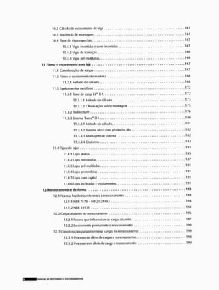 10,2 Cálculo dc esGoramento d ti viga . , , , . . , , , , , , , 1 6 1
10,;} Seqüência de montagem. 164
10.4 Tipos de vigas especiais !6.r>
10.4.1 Vigas invertidas c semi-inverlidas . . . . . . . 165
10.4.2 Vigas de transição -166
10.4,.'} Vigas pré-moldadas 166
11 Fôrma e escoramento para laje ..167
11.1 Considerações de cargas 167
11.2 Fôrma e escoramento de madeira 168
11.2,1 Método de cálculo 166
11.3 Equipamentos metálicos 172
11.3.1 Torre de carga Lil* SH 172
11.3.1.1 Método de cálculo 1 T i
11.3.1.2 Observações sobre montagem 175
11.3.2 Treliíorma® .176
11.3.3 Sistema Topcc* SH 180
11.3.3.1 Método de cálculo 181
11.3.3.2 Sistema r/tv A com pé-direlto alto 182
11.3.3.3 Montagem do sistema 182
11.3.3.4 Desforma • • 183
11.4 Tipos de lajes • • 1flr>
11.4.1 Lajes planas -185
11.4.2 Lajes nervuradas - 187
11.4.3 Lajes pré-moldadas 14'1
11.4.4 Lajes pretendidas - i f J 1
11.4.5 Lajes com « apitei 191
11.4.6 Lajes Inclinadas - estalamentos , , , , 1 9 1
12 Reescoramento e desforma 193
12.1 Normas brasileiras referentes a reescoramento 193
12.1.1 NBR 7678-NB 252/1983 W
12.1.2 NBR 14931 194
12.2 Cargas atuantes no reescoramento , , , , , , , , , , 196
12.2.1 Fatores que influenciam as cargas atuantes 197
12.2.2 Escoramento permanente e reescoramento 198
12.3 Considerações para determinar cargas no reescoramento 198
12.3.1 Processo de alívio de cargas e reescoramento 198
12.3.2 Processo sem alívio de carga e reescoramento 199
MANUAJ Sll DE FÔRMAS E ESCORAMENTOS
 