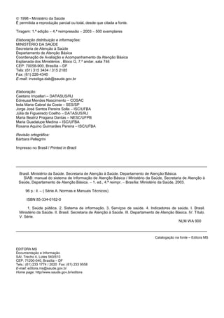 © 1998 - Ministério da Saúde
É permitida a reprodução parcial ou total, desde que citada a fonte.

Tiragem: 1.ª edição – 4.ª reimpressão – 2003 – 500 exemplares

Elaboração distribuição e informações:
MINISTÉRIO DA SAÚDE
Secretaria de Atenção à Saúde
Departamento de Atenção Básica
Coordenação de Avaliação e Acompanhamento da Atenção Básica
Esplanada dos Ministérios , Bloco G, 7.º andar, sala 746
CEP: 70058-900, Brasília – DF
Tels: (61) 315 3434 / 315 2185
Fax: (61) 226-4340
E-mail: investiga.dab@saude.gov.br


Elaboração:
Caetano Impallari – DATASUS/RJ
Edneusa Mendes Nascimento – COSAC
Ieda Maria Cabral da Costa – SES/SP
Jorge José Santos Pereira Solla – ISC/UFBA
Júlia de Figueiredo Coelho – DATASUS/RJ
Maria Beatriz Pragana Dantas – NESC/UFPB
Maria Guadalupe Medina – ISC/UFBA
Rosana Aquino Guimarães Pereira – ISC/UFBA

Revisão ortográfica:
Bárbara Pellegrini

Impresso no Brasil / Printed in Brazil



____________________________________________________________________________________________

 Brasil. Ministério da Saúde. Secretaria de Atenção à Saúde. Departamento de Atenção Básica.
   SIAB: manual do sistema de Informação de Atenção Básica / Ministério da Saúde, Secretaria de Atenção à
 Saúde, Departamento de Atenção Básica. – 1. ed., 4.ª reimpr. – Brasília: Ministério da Saúde, 2003.

       96 p.: il. – ( Série A. Normas e Manuais Técnicos)

        ISBN 85-334-0162-0

         1. Saúde pública. 2. Sistema de informação. 3. Serviços de saúde. 4. Indicadores de saúde. I. Brasil.
    Ministério da Saúde. II. Brasil. Secretaria de Atenção à Saúde. III. Departamento de Atenção Básica. IV. Título.
    V. Série.
                                                                                                  NLM WA 900

____________________________________________________________________________________________

                                                                                     Catalogação na fonte – Editora MS


EDITORA MS
Documentação e Informação
SAI, Trecho 4, Lotes 540/610
CEP: 71200-040, Brasília – DF
Tels.: (61) 233 1774 / 2020 Fax: (61) 233 9558
E-mail: editora.ms@saude.gov.br
Home page: http//www.saude.gov.br/editora
 