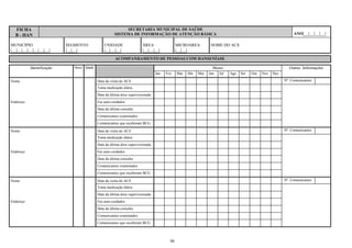 86
FICHA
B - HAN
SECRETARIA MUNICIPAL DE SAÚDE
SISTEMA DE INFORMAÇÃO DE ATENÇÃO BÁSICA ANO|__|__|__|__|
MUNICÍPIO
|__|__|__|__|__|__|__|
SEGMENTO
|__|__|
UNIDADE
|__|__|__|
ÁREA
|__|__|__|
MICROÁREA
|__|__|
NOME DO ACS:
ACOMPANHAMENTO DE PESSOAS COM HANSENÍASE
Identificação Sexo Idade Meses Outras Informações
Jan Fev Mar Abr Mai Jun Jul Ago Set Out Nov Dez
Nome Data da visita do ACS Nº Comunicantes
Toma medicação diária
Data da última dose supervisionada
Endereço Faz auto-cuidados
Data da última consulta
Comunicantes examinados
Comunicantes que receberam BCG
Nome Data da visita do ACS Nº Comunicantes
Toma medicação diária
Data da última dose supervisionada
Endereço Faz auto-cuidados
Data da última consulta
Comunicantes examinados
Comunicantes que receberam BCG
Nome Data da visita do ACS Nº Comunicantes
Toma medicação diária
Data da última dose supervisionada
Endereço Faz auto-cuidados
Data da última consulta
Comunicantes examinados
Comunicantes que receberam BCG
 