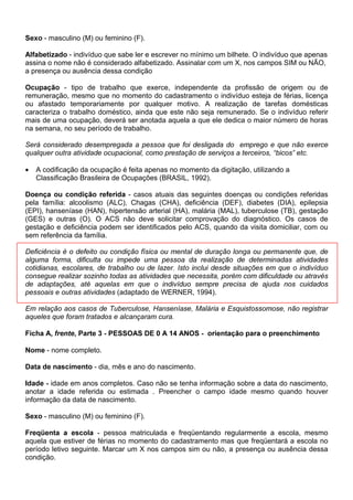 O quadro abaixo mostra a utilização dos instrumentos do 6,$%, de acordo com o modelo de
atenção.

  Instrumentos                                        Modelo de Atenção
                             PACS                           PSF                               OUTROS
                   manual        informatizado    manual         informatizado     manual         informatizado
      A           preenche         preenche      preenche           preenche       opcional          opcional
      A1          preenche          relatório    preenche           relatório      opcional          opcional
                                 informatizado                   informatizado
      A2          preenche          relatório    preenche           relatório      opcional          opcional
                                 informatizado                   informatizado
      A3          preenche          relatório    preenche           relatório      opcional          opcional
                                 informatizado                   informatizado
      A4          preenche          relatório    preenche           relatório      opcional          opcional
                                 informatizado                   informatizado
    B-GES         preenche         preenche      preenche          preenche      não preenche      não preenche
     B-HA         opcional          opcional     preenche           preenche     não preenche      não preenche
    B-DIA         opcional          opcional     preenche          preenche      não preenche      não preenche
     B-TB         opcional          opcional     preenche           preenche     não preenche      não preenche
    B-HAN         opcional          opcional     preenche          preenche      não preenche      não preenche
       C          preenche         preenche      preenche           preenche     não preenche      não preenche
       D          preenche         preenche      preenche           preenche       preenche          preenche
    SSA-2         preenche         preenche      preenche           preenche     não preenche      não preenche
    SSA-4         preenche          relatório    preenche           relatório    não preenche      não preenche
                                 informatizado                   informatizado
    PMA-2         preenche         preenche      preenche           preenche      preenche            preenche
    PMA-4         Preenche          relatório    preenche           relatório     preenche            relatório
                                 informatizado                   informatizado                     informatizado


No modelo do 3URJUDPD GH 6D~GH GD )DPtOLD 36) 