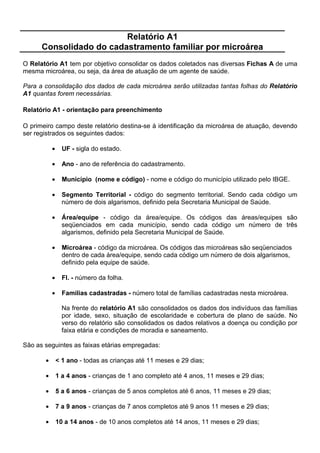 )LFKD '
          )LFKD SDUD UHJLVWUR GH DWLYLGDGHV SURFHGLPHQWRV H
                              QRWLILFDo}HV
Esta ficha é utilizada por todos os profissionais da equipe de saúde para o registro diário das
atividades e procedimentos realizados, além da notificação de algumas doenças ou condições
que são objeto de acompanhamento sistemático. Cada profissional entrega uma )LFKD '
preenchida ao final do mês. O preenchimento deste instrumento deve ser efetuado diariamente
(nos dias efetivos de trabalho de cada mês).

$OJXQV FDPSRV GHVWD ILFKD VmR HVSHFtILFRV SDUD GHWHUPLQDGDV FDWHJRULDV H DSHQDV RV
SURILVVLRQDLV GD UHVSHFWLYD FDWHJRULD GHYHP SUHHQFKrORV

)LFKD '  RULHQWDomR SDUD SUHHQFKLPHQWR

A maioria dos campos para identificação são semelhantes aos das fichas anteriores e devem
ser preenchidos conforme instrução na SiJLQD .

Os campos SURILVVLRQDO e PrV devem ser preenchidos conforme instruções abaixo:

3URILVVLRQDO  preencher os dois primeiros espaços com o código atribuído a cada categoria
profissional ou especialidade utilizado pelo Sistema de Informações Ambulatoriais - SIA/SUS e
os dois últimos com um número seqüenciado de acordo com a quantidade de profissionais em
uma categoria na mesma equipe de saúde. No caso do ACS utilizar nos dois últimos
algarismos, o código de sua microárea. Por exemplo: em uma equipe onde existem dois
agentes comunitários de saúde, um deles terá o código 7701 e outro 7702.

0rV  número do mês correspondente.

),+$ '                      6(5(7$5,$ 081,,3$/ '( 6$Ò'(                                  $12 _ _  _  _ _
                       6,67(0$ '( ,1)250$d­2 '( $7(1d­2 %È6,$
081,Ë3,2          6(*0(172   81,'$'(                 È5($         0,52È5($     352),66,21$/            0Ç6
_ _______    ___      _B_B_B_B_B_B_B    _B_B_B       _B_B_    _B _BB_  _BB_BB_   ___
                              _                      _

Os campos seguintes referem-se às informações que serão anotadas diariamente pelos
profissionais.

'DWD  registrar na frente e no verso da ficha as datas dos dias efetivamente trabalhados. Em
cada campo correspondente o profissional deve totalizar os procedimentos e notificações do
dia.

                  5(*,6752 '( $7,9,'$'(6 352(',0(1726 ( 127,),$d®(6

          ',$6    Ö                                                                7RWDO



O bloco 2168/7$6 0e',$6 destina-se ao registro diário de consultas médicas por
procedência e faixa etária:

      •    5HVLGHQWHV IRUD GD iUHD GH DEUDQJrQFLD  total de consultas médicas de pessoas
           residentes em áreas fora da abrangência da Equipe (PSF), sem discriminação de
           idade.
 