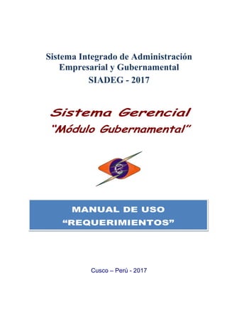 NCM TECHNOLOGY E.I.R.L. Manual de Requerimientos
RUC: 20490622145
APV Ruiz Caro D-9 -o- Jr. Los Pinos
Santiago - Cusco
RPM - Movistar : # 974 977 988
RPC - Claro : 984 750 688
Sistema Gerencial : SIADEG - ©Nccapa– (2002 – 2017)
Web - Mail : www.siadeg.com - soporte@siadeg.com
0
Sistema Integrado de Administración
Empresarial y Gubernamental
SIADEG - 2017
Sistema Gerencial
“Módulo Gubernamental”
Cusco – Perú - 2017
MANUAL DE USO
“REQUERIMIENTOS”
 