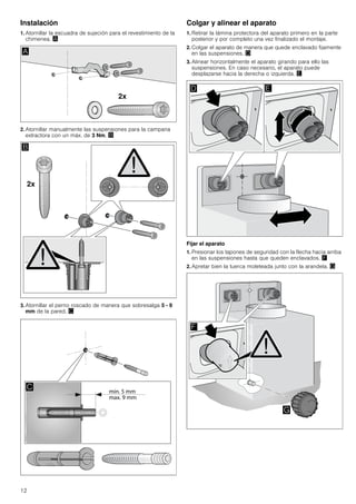12
Instalación
1. Atornillar la escuadra de sujeción para el revestimiento de la
chimenea. ¨
2. Atornillar manualmente las suspensiones para la campana
extractora con un máx. de 3 Nm. ©
3. Atornillar el perno roscado de manera que sobresalga 5 - 9
mm de la pared. ª
Colgar y alinear el aparato
1. Retirar la lámina protectora del aparato primero en la parte
posterior y por completo una vez finalizado el montaje.
2. Colgar el aparato de manera que quede enclavado fijamente
en las suspensiones. «
3. Alinear horizontalmente el aparato girando para ello las
suspensiones. En caso necesario, el aparato puede
desplazarse hacia la derecha o izquierda. ¬
Fijar el aparato
1. Presionar los tapones de seguridad con la flecha hacia arriba
en las suspensiones hasta que queden enclavados. ®
2. Apretar bien la tuerca moleteada junto con la arandela. ¯
 