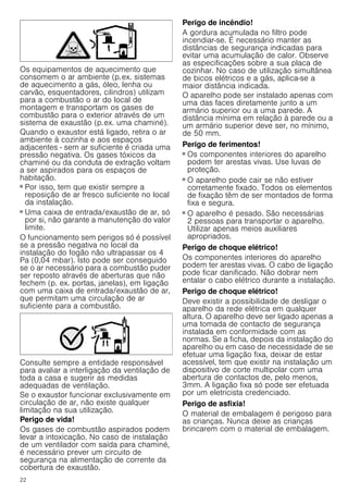 22
Os equipamentos de aquecimento que
consomem o ar ambiente (p.ex. sistemas
de aquecimento a gás, óleo, lenha ou
carvão, esquentadores, cilindros) utilizam
para a combustão o ar do local de
montagem e transportam os gases de
combustão para o exterior através de um
sistema de exaustão (p.ex. uma chaminé).
Quando o exaustor está ligado, retira o ar
ambiente à cozinha e aos espaços
adjacentes - sem ar suficiente é criada uma
pressão negativa. Os gases tóxicos da
chaminé ou da conduta de extração voltam
a ser aspirados para os espaços de
habitação.
■ Por isso, tem que existir sempre a
reposição de ar fresco suficiente no local
da instalação.
■ Uma caixa de entrada/exaustão de ar, só
por si, não garante a manutenção do valor
limite.
O funcionamento sem perigos só é possível
se a pressão negativa no local da
instalação do fogão não ultrapassar os 4
Pa (0,04 mbar). Isto pode ser conseguido
se o ar necessário para a combustão puder
ser reposto através de aberturas que não
fechem (p. ex. portas, janelas), em ligação
com uma caixa de entrada/exaustão de ar,
que permitam uma circulação de ar
suficiente para a combustão.
Consulte sempre a entidade responsável
para avaliar a interligação da ventilação de
toda a casa e sugerir as medidas
adequadas de ventilação.
Se o exaustor funcionar exclusivamente em
circulação de ar, não existe qualquer
limitação na sua utilização.
Perigo de vida!
Os gases de combustão aspirados podem
levar a intoxicação. No caso de instalação
de um ventilador com saída para chaminé,
é necessário prever um circuito de
segurança na alimentação de corrente da
cobertura de exaustão.
Perigo de incêndio!
A gordura acumulada no filtro pode
incendiar-se. É necessário manter as
distâncias de segurança indicadas para
evitar uma acumulação de calor. Observe
as especificações sobre a sua placa de
cozinhar. No caso de utilização simultânea
de bicos elétricos e a gás, aplica-se a
maior distância indicada.
O aparelho pode ser instalado apenas com
uma das faces diretamente junto a um
armário superior ou a uma parede. A
distância mínima em relação à parede ou a
um armário superior deve ser, no mínimo,
de 50 mm.
Perigo de ferimentos!
■ Os componentes interiores do aparelho
podem ter arestas vivas. Use luvas de
proteção.
Perigo de ferimentos!
■ O aparelho pode cair se não estiver
corretamente fixado. Todos os elementos
de fixação têm de ser montados de forma
fixa e segura.
Perigo de ferimentos!
■ O aparelho é pesado. São necessárias
2 pessoas para transportar o aparelho.
Utilizar apenas meios auxiliares
apropriados.
Perigo de choque elétrico!
Os componentes interiores do aparelho
podem ter arestas vivas. O cabo de ligação
pode ficar danificado. Não dobrar nem
entalar o cabo elétrico durante a instalação.
Perigo de choque elétrico!
Deve existir a possibilidade de desligar o
aparelho da rede elétrica em qualquer
altura. O aparelho deve ser ligado apenas a
uma tomada de contacto de segurança
instalada em conformidade com as
normas. Se a ficha, depois da instalação do
aparelho ou em caso de necessidade de se
efetuar uma ligação fixa, deixar de estar
acessível, tem que existir na instalação um
dispositivo de corte multipolar com uma
abertura de contactos de, pelo menos,
3mm. A ligação fixa só pode ser efetuada
por um eletricista credenciado.
Perigo de asfixia!
O material de embalagem é perigoso para
as crianças. Nunca deixe as crianças
brincarem com o material de embalagem.
 