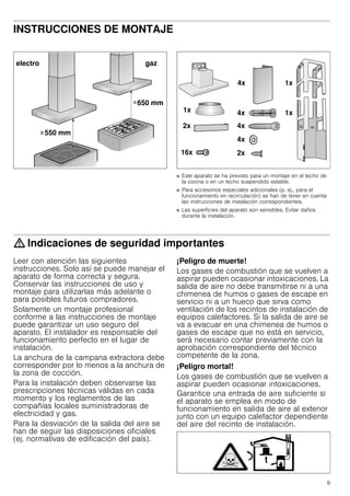 9
INSTRUCCIONES DE MONTAJE
Manual de montaje
■ Este aparato se ha previsto para un montaje en el techo de
la cocina o en un techo suspendido estable.
■ Para accesorios especiales adicionales (p. ej., para el
funcionamiento en recirculación) se han de tener en cuenta
las instrucciones de instalación correspondientes.
■ Las superficies del aparato son sensibles. Evitar daños
durante la instalación.
: Indicaciones de seguridad importantes
Leer con atención las siguientes
instrucciones. Solo así se puede manejar el
aparato de forma correcta y segura.
Conservar las instrucciones de uso y
montaje para utilizarlas más adelante o
para posibles futuros compradores.
Solamente un montaje profesional
conforme a las instrucciones de montaje
puede garantizar un uso seguro del
aparato. El instalador es responsable del
funcionamiento perfecto en el lugar de
instalación.
La anchura de la campana extractora debe
corresponder por lo menos a la anchura de
la zona de cocción.
Para la instalación deben observarse las
prescripciones técnicas válidas en cada
momento y los reglamentos de las
compañías locales suministradoras de
electricidad y gas.
Para la desviación de la salida del aire se
han de seguir las disposiciones oficiales
(ej. normativas de edificación del país).
¡Peligro de muerte!
Los gases de combustión que se vuelven a
aspirar pueden ocasionar intoxicaciones. La
salida de aire no debe transmitirse ni a una
chimenea de humos o gases de escape en
servicio ni a un hueco que sirva como
ventilación de los recintos de instalación de
equipos calefactores. Si la salida de aire se
va a evacuar en una chimenea de humos o
gases de escape que no está en servicio,
será necesario contar previamente con la
aprobación correspondiente del técnico
competente de la zona.
¡Peligro mortal!
Los gases de combustión que se vuelven a
aspirar pueden ocasionar intoxicaciones.
Garantice una entrada de aire suficiente si
el aparato se emplea en modo de
funcionamiento en salida de aire al exterior
junto con un equipo calefactor dependiente
del aire del recinto de instalación.
 