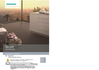 siemens-home.com/welcome
Register
your
product
online
Dryer
WT47W239EE
es Secadora
Instrucciones de uso
Tener en cuenta los consejos y advertencias de
seguridad indicadas en la página 13.
Antes de poner en funcionamiento la secadora,
es necesario leer estas instrucciones y las Instrucciones
del modo de ahorro energético que vienen por separado.
Para instalar el sistema de desagüe, observar las
Instrucciones del sistema de desagüe para el agua
condensada que se entregan por separado (según
modelo).
 