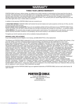 – 38 –
WARRANTY
THREE YEAR LIMITED WARRANTY
PORTER-CABLE will repair, without charge, any defects due to faulty materials or workmanship for three years from the date of
purchase. This warranty does not cover part failure due to normal wear or tool abuse. For further detail of warranty coverage and
warranty repair information, visit www.portercable.com or call (888) 609-9779. This warranty does not apply to accessories or
damage caused where repairs have been made or attempted by others. This warranty gives you speciﬁc legal rights and you may
have other rights which vary in certain states or provinces.
In addition to the warranty, PORTER-CABLE tools are covered by our:
1 YEAR FREE SERVICE: PORTER-CABLE will maintain the tool and replace worn parts caused by normal use, for free, any time
during the ﬁrst year after purchase.
90 DAYS MONEY BACK GUARANTEE: If you are not completely satisﬁed with the performance of your PORTER-CABLE Power
Tool for any reason, you can return it within 90 days from the date of purchase with a receipt for a full refund – no questions asked.
LATIN AMERICA: This warranty does not apply to products sold in Latin America. For products sold in Latin America, see country
speciﬁc warranty information contained in the packaging, call the local company or see website for warranty information.
To register your tool for warranty service visit our website at www.portercable.com.
WARNING LABEL REPLACEMENT
If your warning labels become illegible or are missing, call (888) 609-9779 for a free replacement.
The following are PORTER-CABLE trademarks for one or more power tools and accessories: a gray and black color scheme; a “four
point star” design; and three contrasting/outlined longitudinal stripes. The following are also trademarks for one or more
Porter-Cable and Delta products: 2 BY 4®
, 890TM
, Air America®
, AIRBOSSTM
, Auto-Set®
, B.O.S.S.®
, Bammer®
, Biesemeyer®
,
Builders Saw®
, Charge Air®
, Charge Air Pro®
, CONTRACTOR SUPERDUTY®
, Contractor’s Saw®
, Delta®
, DELTA®
, Delta Industrial®
.
DELTA MACHINERY & DESIGNTM
, Delta Shopmaster and Design®
, Delta X5®
, Deltacraft®
, DELTAGRAM®
, Do It. Feel it.®
, DUAL
LASERLOC AND DESIGN®
, EASY AIR®
, EASY AIR TO GOTM
, ENDURADIAMOND®
, Ex-Cell®
, Front Bevel Lock®
, Get Yours While
the Sun Shines®
, Grip to Fit®
, GRIPVACTM
, GTF®
, HICKORY WOODWORKING®
, Homecraft®
, HP FRAMER HIGH PRESSURE®
,
IMPACT SERIESTM
, Innovation That Works®
, Jet-Lock®
, Job Boss®
, Kickstand®
, LASERLOC®
, LONG-LASTING WORK LIFE®
, MAX
FORCETM
, MAX LIFE®
, Micro-Set®
, Midi-Lathe®
, Monsoon®
, MONSTER-CARBIDETM
, Network®
, OLDHAM®
, Omnijig®
, PC EDGE®
,
Performance CrewTM
, Performance Gear®
, Pocket Cutter®
, Porta-Band®
, Porta-Plane®
, Porter-Cable®
, Porter-Cable Professional
Power Tools®
, Powerback®
, POZI-STOPTM
, Pressure Wave®
, PRO 4000®
, Proair®
, Quicksand and Design®
, Quickset II®
, QUIET
DRIVE TECHNOLOGYTM
, QUIET DRIVE TECHNOLOGY AND DESIGNTM
, Quick-Change®
, QUIK-TILT®
, RAPID-RELEASETM
,
RAZOR®
, Redeﬁning Performance®
, Riptide®
, Safe Guard II®
, Sand Trap and Design®
, Sanding Center®
, Saw Boss®
, Shop Boss®
,
Sidekick®
, Site Boss®
, Speed-Bloc®
, Speedmatic®
, Stair Ease®
, Steel Driver Series®
, SUPERDUTY®
, T4 & DESIGN®
,
THE AMERICAN WOODSHOP®
, THE PROFESSIONAL EDGE®
, Thin-Line®
, Tiger Saw®
, TIGERCLAW®
, TIGERCLAW AND
DESIGN®
, Torq-Buster®
, TRU-MATCH®
, T-Square®
, Twinlaser®
, Unifence®
, Uniguard®
, UNIRIP®
, UNISAW®
, UNITED STATES SAW®
,
Veri-Set®
, Versa-Feeder®
, VIPER®
, VTTM
, VT RAZORTM
, Water Driver®
, WATER VROOM®
, Waveform®
, Whisper Series®
, X5®
, YOUR
ACHIEVEMENT. OUR TOOLS.®
, Trademarks noted with ® are registered in the United States Patent and Trademark Ofﬁce and may
also be registered in other countries. Other trademarks may apply.
PORTER-CABLE and the PORTER-CABLE logo are registered trademarks of PORTER-CABLE and are used under license. All
rights reserved.
Power Tool Specialists, Inc.
684 Huey Road, Rock Hill, SC 29730
(888) 609-9779
www.portercable.com
Downloaded from www.Manualslib.com manuals search engine
 