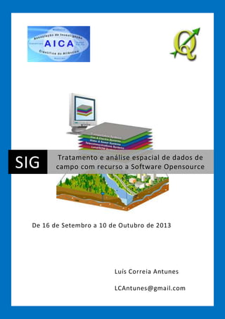 De 16 de Setembro a 10 de Outubro de 2013
Luís Correia Antunes
LCAntunes@gmail.com
SIG Tratamento e análise espacial de dados de
campo com recurso a Software Opensource
 