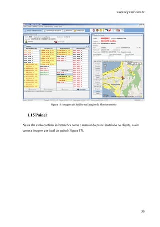 www.segware.com.br
30
Figura 16. Imagens de Satélite na Estação de Monitoramento
1.15Painel
Nesta aba estão contidas informações como o manual do painel instalado no cliente, assim
como a imagem e o local do painel (Figura 17).
 