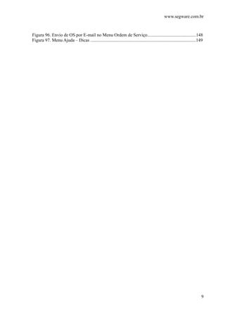 www.segware.com.br
9
Figura 96. Envio de OS por E-mail no Menu Ordem de Serviço...........................................148
Figura 97. Menu Ajuda – Dicas .............................................................................................149
 