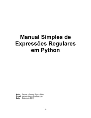 Manual Simples de
Expressões Regulares
     em Python




Autor: Bismarck Gomes Souza Júnior
E-mail: bismarckjunior@outlook.com
Data: Setembro, 2012
 