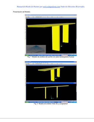 Manual de Diseño de Puentes por www.ssingenieria.com Todos los Derechos Reservados.
Presentación del Modelo:
Fig. 1 Modelo de análisis del puente con pilas rectangulares huecas
Fig. 2 Modelo de análisis Vista 3D y Longitudinal
 