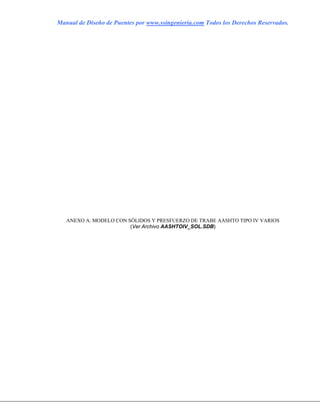 Manual de Diseño de Puentes por www.ssingenieria.com Todos los Derechos Reservados.
ANEXO A. MODELO CON SÓLIDOS Y PRESFUERZO DE TRABE AASHTO TIPO IV VARIOS
(Ver Archivo AASHTOIV_SOL.SDB)
 