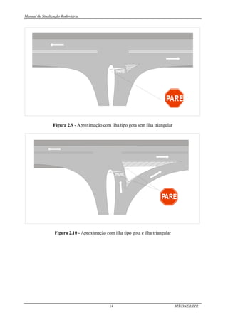 Manual de Sinalização Rodoviária
14 MT/DNER/IPR
PARE
PARE
Figura 2.9 - Aproximação com ilha tipo gota sem ilha triangular
PARE
PARE
Figura 2.10 - Aproximação com ilha tipo gota e ilha triangular
 