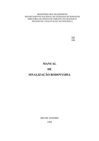MINISTÉRIO DOS TRANSPORTES
DEPARTAMENTO NACIONAL DE ESTRADAS DE RODAGEM
DIRETORIA DE DESENVOLVIMENTO TECNOLÓGICO
DIVISÃO DE CAPACITAÇÃO TECNOLÓGICA
MANUAL
DE
SINALIZAÇÃO RODOVIÁRIA
RIO DE JANEIRO
1999
705
100
 