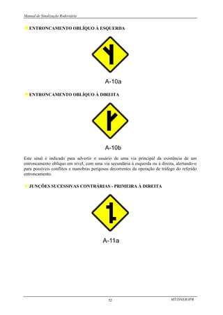 Manual de Sinalização Rodoviária
MT/DNER/IPR
52
♦ENTRONCAMENTO OBLÍQUO À ESQUERDA
♦ENTRONCAMENTO OBLÍQUO À DIREITA
Este sinal é indicado para advertir o usuário de uma via principal da existência de um
entroncamento oblíquo em nível, com uma via secundária à esquerda ou à direita, alertando-o
para possíveis conflitos e manobras perigosas decorrentes da operação de tráfego do referido
entroncamento.
♦JUNÇÕES SUCESSIVAS CONTRÁRIAS - PRIMEIRA À DIREITA
 