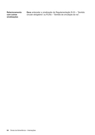 64 Sinais de Advertência – Interseções
Relacionamento
com outras
sinalizações
Deve anteceder a sinalização de Regulamentação R-33 – “Sentido
circular obrigatório” ou R-24a – “Sentido de circulação da via”.
 