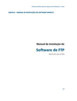 Sistema de Informação de Agravos de Notificação – Sinan

Anexo B – Manual de instalação do software WinSCP3

Manual de Instalação do	

Software de FTP
Brasília-DF, maio de 2004

59

 