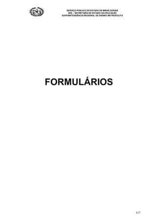 SERVIÇO PÚBLICO DO ESTADO DE MINAS GERAIS
SEE – SECRETARIA DE ESTADO DA EDUCAÇÃO
SUPERINTENDÊNCIA REGIONAL DE ENSINO METROPOLITA
117
FORMULÁRIOS
 