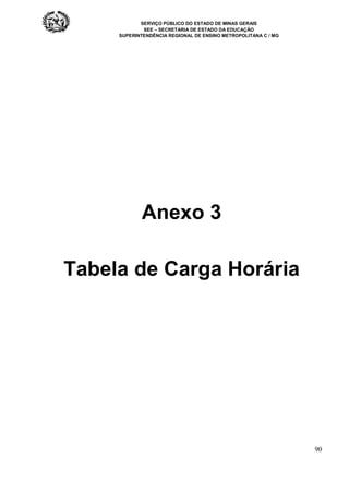 SERVIÇO PÚBLICO DO ESTADO DE MINAS GERAIS
SEE – SECRETARIA DE ESTADO DA EDUCAÇÃO
SUPERINTENDÊNCIA REGIONAL DE ENSINO METROPOLITANA C / MG
90
Anexo 3
Tabela de Carga Horária
 