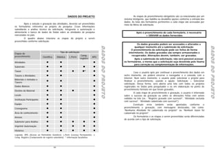 DADOS DO PROJETO                                           As etapas de preenchimento obrigatório são co-relacionadas por um
                                                                                                          sistema inteligente, que habilita ou desabilita opções conforme a entrada dos
                                                                                                          dados. As telas dos formulários pertinentes a cada etapa são acessadas por
         Após a seleção e gravação das atividades, deverão ser preenchidos                                meio do Menu da solicitação.
os formulários referentes ao projeto de pesquisa. Essas informações
subsidiarão a análise técnica da solicitação, integrarão a autorização e
alimentarão o banco de dados do Sisbio sobre as atividades de pesquisa                                               Após o preenchimento de cada formulário, é necessário
executadas no país.                                                                                                          > GRAVAR os dados fornecidos
         O quadro abaixo relaciona as etapas do projeto a serem
preenchidas conforme solicitação.
                                                                                                                     Os dados gravados podem ser acessados e alterados a




                                                                                       DADOS DO PROJETO




                                                                                                                                                                                          DADOS DO PROJETO
                                                                                       DADOS DO PROJETO




                                                                                                                                                                                          DADOS DO PROJETO
                                                                                                                   qualquer momento até a submissão da solicitação.




                                                                                       DADOS DO PROJETO




                                                                                                                                                                                          DADOS DO PROJETO
                                                                                                                O preenchimento da solicitação pode ser feitos de forma
                                                Tipo de solicitação                                           intermitente. Os dados gravados são sempre armazenados e
Etapas do
preenchimento                                                          Comp.                                     recuperados. Alterações devem, também, ser gravadas.
                           Científica        Didática    L.Perm                  APG
                                                                      registro                                     Após a submissão da solicitação, não será possível acessar
Atividades                                                                                                os formulários, a menos que a solicitação seja devolvida pelo Ibama
                                                                                                                   para correção ou complementação de informações.
Substrato
Táxon                                                                     *                                         Caso o usuário opte por continuar o preenchimento dos dados em
Táxons x Atividades                                                                                       outro momento, ele poderá encerrar o navegador e a conexão com a
                                                                                                          internet. Num outro momento, o usuário pode selecionar o projeto para
Materiais e métodos x
                                                                                                          finalizar o preenchimento, usando a opção: Solicitação > Selecionar
Táxons
                                                                                                          solicitação. Dessa forma, será aberta uma tela com todos os projetos
Dados Básicos                                                                                             registrados no Sisbio pelo pesquisador e os em elaboração no ponto de
                                                                                                          prrenchimento formato em que foram gravados.
Destino do Material
                                                                                                                    A cada etapa de preenchimento e gravação, o usuário é informado
Locais                                                                                                    sobre o sucesso da gravação ou sobre as alterações feitas com avisos
                                                                                                          exibidos na tela (ex.: “Registro gravado com sucesso!”, “Atividade excluída
Instituição Participante
                                                                                                          com sucesso”, “Atividade cadastrada com sucesso!”).
Equipe                                                                                                              Eventuais erros também serão apontados conforme o
Cronograma                                                                                                preenchimento e gravação, com mensagens destacadas, tais como:
                                                                                                          “Nenhuma Atividade foi cadastrada no projeto!” ou “Nenhum táxon foi
Área de conhecimento                                                                                      cadastrado no projeto!”.
Anexos                                                                                                              Os formulários e as etapas a serem preenchidas serão diferenciadas
                                                                                                          de acordo com o tipo de solicitação.
Submeter para Análise
Imprimir Autorização
Histórico
Legenda: APG (Acesso ao Patrimônio Genético); L.Perm (Licença Permanente); e
Comp. Registro (Comprovante de registro voluntário); * Informação facultativa.



                                        44                                                                                                     45
 