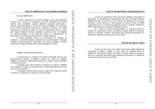 COLETA IMPREVISTA E DE ANIMAIS MORTOS
                                                                                 COLETA IMPREVISTA E DE ANIMAIS MORTOS
                                                                                 COLETA IMPREVISTA E DE ANIMAIS MORTOS
                    COLETA IMPREVISTA E DE ANIMAIS MORTOS                                                                                        COLETA DE MATERIAL PALEONTOLÓGICO

         COLETA IMPREVISTA
                                                                                                                                  A coleta de espécimes fósseis para fins científicos está sujeita a
                                                                                                                         autorização é concedida pelo Departamento Nacional de Produção Mineral




                                                                                                                                                                                                       C O L E T A D E F Ó S S E I S ,, S O L O E Á G U A
                                                                                                                                                                                                       COLETA DE FÓSSEIS, SOLO E ÁGUA
                                                                                                                                                                                                       COLETA DE FÓSSEIS SOLO E ÁGUA
          A coleta imprevista de material biológico para aproveitamento
                                                                                                                         (DNPM) com base no Decreto-Lei nº 4.146/42. As solicitações de coleta de
científico (ex.: número de exemplares acima do autorizado que tenham
                                                                                                                         espécimes fósseis deverão ser protocoladas na Diretoria Geral do DNPM
morrido numa armadilha, espécies diferentes daquelas autorizadas e
                                                                                                                         www.dnpm.gov.br. O comércio de espécimes fósseis é proibido, cabendo ao
espécies não identificadas) ou de substrato não contemplado na autorização
                                                                                                                         DNPM a apreensão desse material mediante denúncia.
ou na licença permanente deverá ser anotada na mesma, em campo
                                                                                                                                  Se a coleta de material paleontológico for realizada dentro de
específico, por ocasião da coleta. No verso da autorização existe o campo
                                                                                                                         unidade de conservação federal, no âmbito de algum projeto de pesquisa,
para registro manuscrito durante expedição a campo (in situ). O transporte
                                                                                                                         deverá ser solicitada, também, autorização para realização de pesquisa em
do material biológico ou do substrato deverá ser acompanhado da
                                                                                                                         unidade de conservação federal por meio do Sisbio.
autorização ou da licença permanente com a devida anotação.
          A coleta imprevista deverá ser comunicada no relatório de
atividades e o material biológico coletado deverá ser destinado à instituição
científica, preferencialmente depositado em coleção biológica científica
registrada no Cadastro Nacional de Coleções Biológicas (CCBIO).
                                                                                                                                                                     COLETA DE ÁGUA E SOLO


                                                                                                                                  A coleta de solo e água para análise físico-química NÃO depende de
                                                                                                                         autorização do Ibama. Todavia, se essa coleta for realizada dentro de
         ANIMAIS ENCONTRADOS MORTOS                                                                                      unidade de conservação federal, no âmbito de algum projeto de pesquisa,
                                                                                                                         deverá ser solicitada autorização para realização de pesquisa em unidade de
          O recolhimento e o transporte de animais encontrados mortos, para                                              conservação federal por meio do Sisbio.
aproveitamento científico ou didático, poderão ser feitos por qualquer
cidadão na ausência de autorização desde que os animais sejam destinados
a instituição científica.
          O cidadão deverá obter durante o transporte do espécime, SEMPRE
QUE POSSÍVEL, boletim de ocorrência junto à autoridade policial para efeito
de eventual fiscalização.
          A instituição científica deverá manter registro da entrega do animal
e informar o recebimento ao Ibama por meio do Sisbio.




                                      62                                                                                                                     63
 