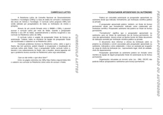 PESQUISADOR APOSENTADO OU AUTÔNOMO
                                                                                                                                                                                     PESQUISADOR APOSENTADO OU AUTÔNOMO
                                                                                                                                                                                     PESQUISADOR APOSENTADO OU AUTÔNOMO
                                                    CURRÍCULO LATTES                                                    PESQUISADOR APOSENTADO OU AUTÔNOMO

          A Plataforma Lattes do Conselho Nacional de Desenvolvimento                                         Poderá ser concedida autorização ao pesquisador aposentado ou
Científico e Tecnológico (CNPq) é a base de dados de currículos e instituições                      autônomo desde que indicado, formalmente, por instituição científica pública
das áreas de Ciência e Tecnologia. O Currículo Lattes proposto CNPq vem                             ou privada.
sendo adotado por pesquisadores de todas as instituições de ensino e                                          O pesquisador aposentado poderá, também, ser titular de licença
pesquisa.                                                                                           permanente desde que formalmente indicado como colaborador por
          Através de um acordo firmado entre o IBAMA e CNPq, é possível                             instituição científica. Pesquisador autônomo não poderá ser titular de licença
acessar o currículo Lattes por meio do Sisbio. Quando o pesquisador                                 permanente.
informar o seu CPF no Sisbio, automaticamente o sistema recuperará o seu                                      "Formalmente" significa que o pesquisador aposentado ou
currículo na Plataforma Lattes do CNPq.




                                                                                 CURRÍCULO LATTES
                                                                                 CURRÍCULO LATTES
                                                                                                    autônomo, para ser titular de autorização (ou de licença permanente, no




                                                                                 CURRÍCULO LATTES
          O currículo Lattes é exigido do pesquisador titular de licença ou                         caso dos aposentados), deverá enviar ao Núcleo Gestor do Sisbio documento
autorização. Todavia, todos os membros da equipe do pesquisador titular                             de indicação assinado por instituição científica pública ou privada.
são incentivados a cadastrar-se na Plataforma Lattes.                                                         O documento deve informar a ciência da instituição sobre os
          Eventuais problemas técnicos na Plataforma Lattes, sobre a qual o                         projetos ou atividades a serem executadas pelo pesquisador aposentado ou
Ibama não tem gerência, podem impedir a recuperação e visualização do                               autônomo, indicando-o como colaborador, e deve ser assinado por ocupante
currículo Lattes pelo Sisbio. Caso o pesquisador tenha currículo Lattes e,                          de cargo de chefia da instituição (ex.: representante legal, chefe de unidade,
durante o seu cadastramento no Sisbio, não o visualize, deverá aguardar até                         chefe de departamento).
que o problema técnico ocorrido na Plataforma Lattes seja solucionado.                                        Pesquisador aposentado ou autônomo poderá ser incluído como
                                                                                                    membro da equipe de algum pesquisador titular de autorização ou de licença
        Caso eu não tenha, o que devo fazer?                                                        permanente.
         Entre na página eletrônica do CNPq http://lattes.cnpq.br/index.htm                                   Organizações vinculadas ao terceiro setor (ex.: ONG, OSCIP) não
e cadastre seu currículo na Plataforma Lattes antes de acessar o Sisbio.                            poderão indicar pesquisadores autônomos para licença permanente.




                                      8                                                                                                   9
 