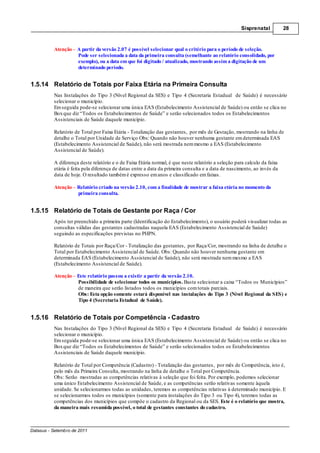 Sisprenatal          28



          Atenção – A partir da versão 2.07 é possível selecionar qual o critério para o período de seleção.
                    Pode ser selecionada a data da primeira consulta (semelhante ao relatório consolidado, por
                    exemplo), ou a data em que foi digitado / atualizado, mostrando assim a digitação de um
                    determinado período.


1.5.14 Relatório de Totais por Faixa Etária na Primeira Consulta
          Nas Instalações do Tipo 3 (Nível Regional da SES) e Tipo 4 (Secretaria Estadual de Saúde) é necessário
          selecionar o município.
          Em seguida pode-se selecionar uma única EAS (Estabelecimento Assistencial de Saúde) ou então se clica no
          Box que diz “Todos os Estabelecimentos de Saúde” e serão selecionados todos os Estabelecimentos
          Assistenciais de Saúde daquele município.

          Relatório de Total por Faixa Etária - Totalização das gestantes, por mês de Gestação, mostrando na linha de
          detalhe o Total por Unidade de Serviço Obs: Quando não houver nenhuma gestante em determinada EAS
          (Estabelecimento Assistencial de Saúde), não será mostrada nem mesmo a EAS (Estabelecimento
          Assistencial de Saúde).

          A diferença deste relatório e o de Faixa Etária normal, é que neste relatório a seleção para calculo da faixa
          etária é feita pela diferença de datas entre a data da primeira consulta e a data de nascimento, ao invés da
          data de hoje. O resultado também é expresso em anos e classificado em faixas.

          Atenção – Relatório criado na versão 2.10, com a finalidade de mostrar a faixa etária no momento da
                    primeira consulta.


1.5.15 Relatório de Totais de Gestante por Raça / Cor
          Após ter preenchido a primeira parte (Identificação do Estabelecimento), o usuário poderá visualizar todas as
          consultas válidas das gestantes cadastradas naquela EAS (Estabelecimento Assistencial de Saúde)
          seguindo as especificações previstas no PHPN.

          Relatório de Totais por Raça/Cor - Totalização das gestantes, por Raça/Cor, mostrando na linha de detalhe o
          Total por Estabelecimento Assistencial de Saúde. Obs: Quando não houver nenhuma gestante em
          determinada EAS (Estabelecimento Assistencial de Saúde), não será mostrada nem mesmo a EAS
          (Estabelecimento Assistencial de Saúde).

          Atenção Este relatório passou a existir a partir da versão 2.10.
                  Possibilidade de selecionar todos os municípios. Basta selecionar a caixa “Todos os Municípios”
                  de maneira que serão listados todos os municípios com totais parciais.
                  Obs: Esta opção somente estará disponível nas instalações do Tipo 3 (Nível Regional da SES) e
                  Tipo 4 (Secretaria Estadual de Saúde).


1.5.16 Relatório de Totais por Competência - Cadastro
          Nas Instalações do Tipo 3 (Nível Regional da SES) e Tipo 4 (Secretaria Estadual de Saúde) é necessário
          selecionar o município.
          Em seguida pode-se selecionar uma única EAS (Estabelecimento Assistencial de Saúde) ou então se clica no
          Box que diz “Todos os Estabelecimentos de Saúde” e serão selecionados todos os Estabelecimentos
          Assistenciais de Saúde daquele município.

          Relatório de Total por Competência (Cadastro) - Totalização das gestantes, por mês de Competência, isto é,
          pelo mês da Primeira Consulta, mostrando na linha de detalhe o Total por Competência.
          Obs: Serão mostradas as competências relativas à seleção que foi feita. Por exemplo, podemos selecionar
          uma único Estabelecimento Assistencial de Saúde, e as competências serão relativas somente àquela
          unidade. Se selecionarmos todas as unidades, teremos as competências relativas à determinado município. E
          se selecionarmos todos os municípios (somente para instalações do Tipo 3 ou Tipo 4), teremos todas as
          competências dos municípios que compõe o cadastro da Regional ou da SES. Este é o relatório que mostra,
          da maneira mais resumida possível, o total de gestantes constantes do cadastro.



Datasus - Setembro de 2011
 