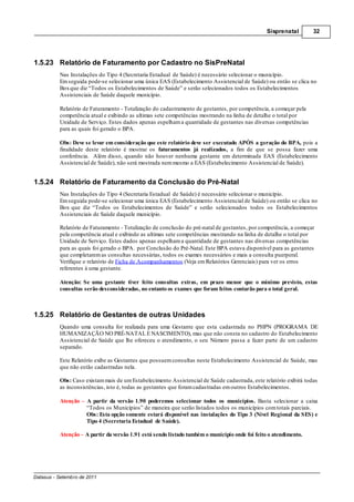 Sisprenatal        32




1.5.23 Relatório de Faturamento por Cadastro no SisPreNatal
          Nas Instalações do Tipo 4 (Secretaria Estadual de Saúde) é necessário selecionar o município.
          Em seguida pode-se selecionar uma única EAS (Estabelecimento Assistencial de Saúde) ou então se clica no
          Box que diz “Todos os Estabelecimentos de Saúde” e serão selecionados todos os Estabelecimentos
          Assistenciais de Saúde daquele município.

          Relatório de Faturamento - Totalização do cadastramento de gestantes, por competência, a começar pela
          competência atual e exibindo as ultimas sete competências mostrando na linha de detalhe o total por
          Unidade de Serviço. Estes dados apenas espelham a quantidade de gestantes nas diversas competências
          para as quais foi gerado o BPA.

          Obs: Deve se levar em consideração que este relatório deve ser executado APÓS a geração do BPA, pois a
          finalidade deste relatório é mostrar os faturamentos já realizados, a fim de que se possa fazer uma
          conferência. Além disso, quando não houver nenhuma gestante em determinada EAS (Estabelecimento
          Assistencial de Saúde), não será mostrada nem mesmo a EAS (Estabelecimento Assistencial de Saúde).


1.5.24 Relatório de Faturamento da Conclusão do Pré-Natal
          Nas Instalações do Tipo 4 (Secretaria Estadual de Saúde) é necessário selecionar o município.
          Em seguida pode-se selecionar uma única EAS (Estabelecimento Assistencial de Saúde) ou então se clica no
          Box que diz “Todos os Estabelecimentos de Saúde” e serão selecionados todos os Estabelecimentos
          Assistenciais de Saúde daquele município.

          Relatório de Faturamento - Totalização de conclusão do pré-natal de gestantes, por competência, a começar
          pela competência atual e exibindo as ultimas sete competências mostrando na linha de detalhe o total por
          Unidade de Serviço. Estes dados apenas espelham a quantidade de gestantes nas diversas competências
          para as quais foi gerado o BPA. por Conclusão do Pré-Natal. Este BPA estava disponível para as gestantes
          que completarem as consultas necessárias, todos os exames necessários e mais a consulta puerperal.
          Verifique o relatório de Ficha de Acompanhamentos (Veja em Relatórios Gerenciais) para ver os erros
          referentes à uma gestante.

          Atenção: Se uma gestante tiver feito consultas extras, em prazo menor que o mínimo previsto, estas
          consultas serão desconsideradas, no entanto os exames que foram feitos contarão para o total geral.



1.5.25 Relatório de Gestantes de outras Unidades
          Quando uma consulta for realizada para uma Gestante que esta cadastrada no PHPN (PROGRAMA DE
          HUMANIZAÇÃO NO PRÉ-NATAL E NASCIMENTO), mas que não consta no cadastro do Estabelecimento
          Assistencial de Saúde que lhe ofereceu o atendimento, o seu Número passa a fazer parte de um cadastro
          separado.

          Este Relatório exibe as Gestantes que possuem consultas neste Estabelecimento Assistencial de Saúde, mas
          que não estão cadastradas nela.

          Obs: Caso existam mais de um Estabelecimento Assistencial de Saúde cadastrada, este relatório exibirá todas
          as inconsistências, isto é, todas as gestantes que foram cadastradas em outros Estabelecimentos.

          Atenção    A partir da versão 1.90 poderemos selecionar todos os municípios. Basta selecionar a caixa
                     “Todos os Municípios” de maneira que serão listados todos os municípios com totais parciais.
                     Obs: Esta opção somente estará disponível nas instalações do Tipo 3 (Nível Regional da SES) e
                     Tipo 4 (Secretaria Estadual de Saúde).

          Atenção A partir da versão 1.91 está sendo listado também o município onde foi feito o atendimento.




Datasus - Setembro de 2011
 